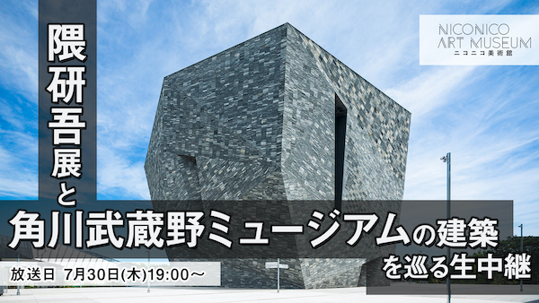 隈研吾展と角川武蔵野ミュージアムの建築を巡る生中継《ニコニコ美術館