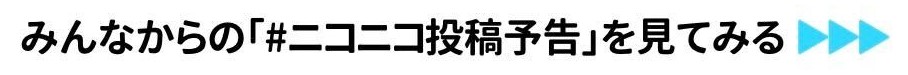 みんなからの「#ニコニコ投稿予告」を見てみる