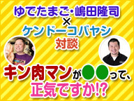 ゆでたまご・嶋田隆司×ケンドーコバヤシ対談 「キン肉マンが●●って、正気ですか!?」