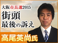 【大阪市長選2015】高尾英尚氏 街頭最後の訴え 生中継