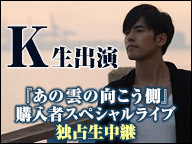 K生出演 「あの雲の向こう側」購入者スペシャルライブ独占生中継