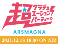 ARSMAGNA「超グラデュエーションパーティー！」＆「超アルスマグナWEEK