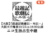 【大阪】『最遊記歌劇伝－外伝－』 大阪大千穐楽 10/23(月)18:00公演 ニコ生独占生中継（有料）