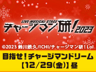 Live-Musical-Stage『チャージマン研！』2023　目指せ！チャージマンドリーム【12/29(金)】昼