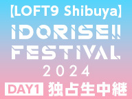 【LOFT9 Shibuya】IDORISE!! FESTIVAL 2024 DAY1 独占生中継