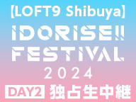 【LOFT9 Shibuya】IDORISE!! FESTIVAL 2024 DAY2 独占生中継