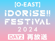 【O-EAST】IDORISE!! FESTIVAL 2024 DAY2 再放送