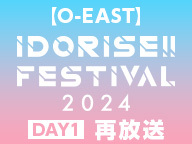 【O-EAST】IDORISE!! FESTIVAL 2024 DAY1 再放送